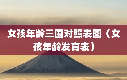女孩年龄三围对照表图（女孩年龄发育表）