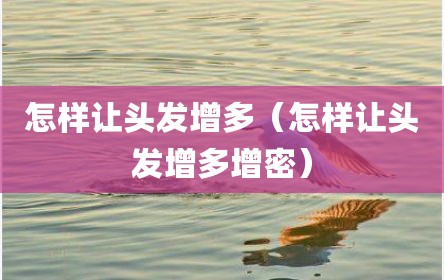 怎样让头发增多（怎样让头发增多增密）