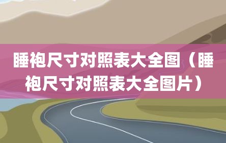 睡袍尺寸对照表大全图（睡袍尺寸对照表大全图片）