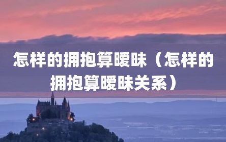 怎样的拥抱算暧昧（怎样的拥抱算暧昧关系）