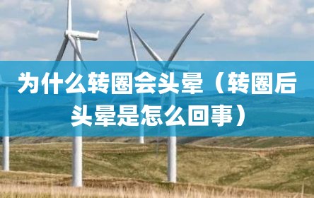 为什么转圈会头晕（转圈后头晕是怎么回事）