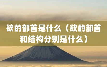 欲的部首是什么（欲的部首和结构分别是什么）