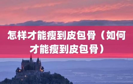 怎样才能瘦到皮包骨（如何才能瘦到皮包骨）