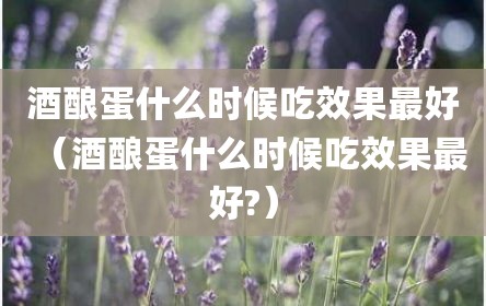 酒酿蛋什么时候吃效果最好（酒酿蛋什么时候吃效果最好?）