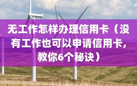 无工作怎样办理信用卡（没有工作也可以申请信用卡,教你6个秘诀）