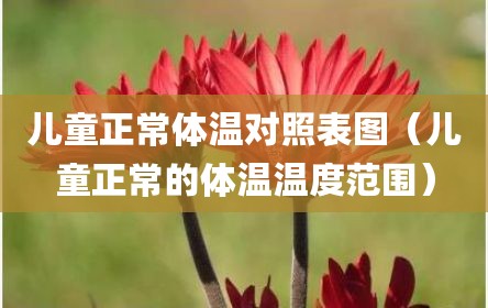 儿童正常体温对照表图（儿童正常的体温温度范围）