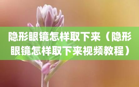 隐形眼镜怎样取下来（隐形眼镜怎样取下来视频教程）