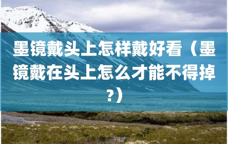 墨镜戴头上怎样戴好看（墨镜戴在头上怎么才能不得掉?）