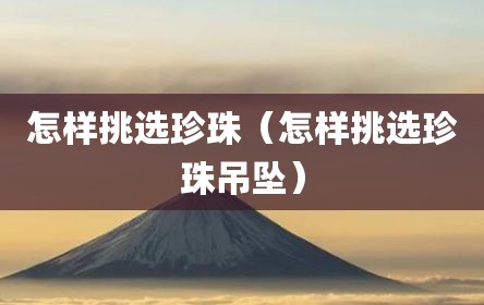 怎样挑选珍珠（怎样挑选珍珠吊坠）