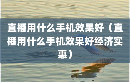 直播用什么手机效果好（直播用什么手机效果好经济实惠）