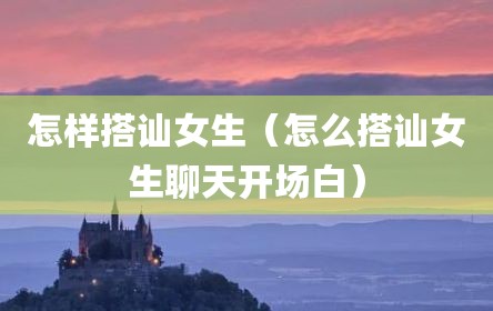 怎样搭讪女生（怎么搭讪女生聊天开场白）