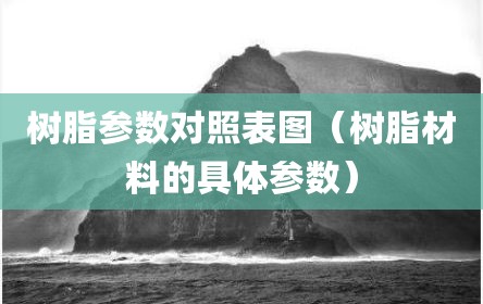 树脂参数对照表图（树脂材料的具体参数）