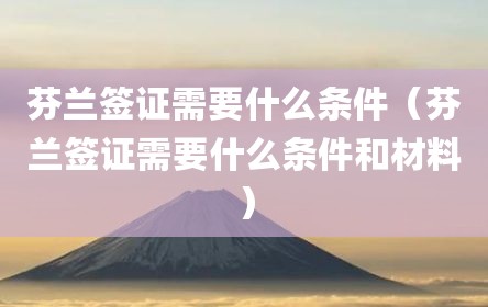 芬兰签证需要什么条件（芬兰签证需要什么条件和材料）