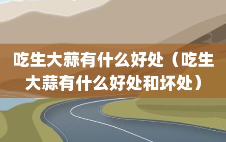 吃生大蒜有什么好处（吃生大蒜有什么好处和坏处）