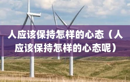 人应该保持怎样的心态（人应该保持怎样的心态呢）