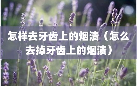怎样去牙齿上的烟渍（怎么去掉牙齿上的烟渍）