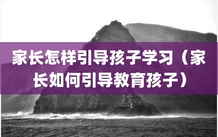家长怎样引导孩子学习（家长如何引导教育孩子）