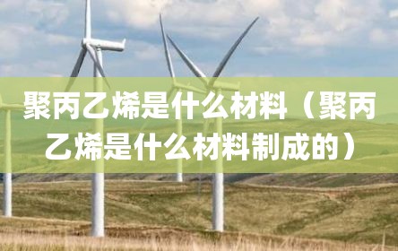 聚丙乙烯是什么材料（聚丙乙烯是什么材料制成的）