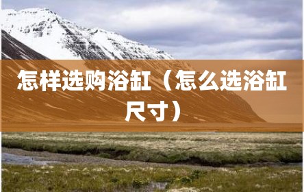 怎样选购浴缸（怎么选浴缸尺寸）