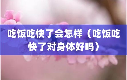 吃饭吃快了会怎样（吃饭吃快了对身体好吗）