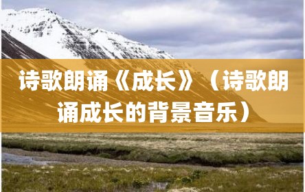 诗歌朗诵《成长》（诗歌朗诵成长的背景音乐）