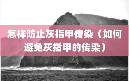 怎样防止灰指甲传染（如何避免灰指甲的传染）