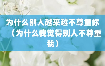 为什么别人越来越不尊重你（为什么我觉得别人不尊重我）