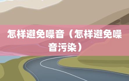 怎样避免噪音（怎样避免噪音污染）