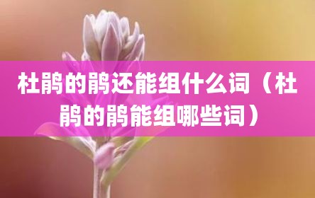 杜鹃的鹃还能组什么词（杜鹃的鹃能组哪些词）