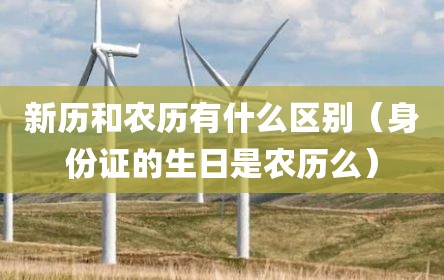 新历和农历有什么区别（身份证的生日是农历么）