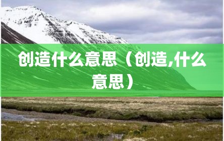 创造什么意思（创造,什么意思）