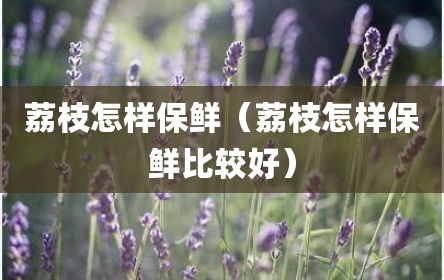 荔枝怎样保鲜（荔枝怎样保鲜比较好）