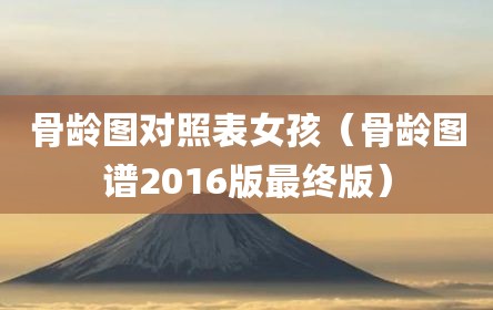 骨龄图对照表女孩（骨龄图谱2016版最终版）
