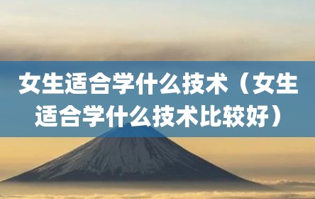 女生适合学什么技术（女生适合学什么技术比较好）