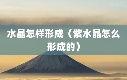 水晶怎样形成（紫水晶怎么形成的）