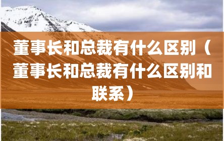 董事长和总裁有什么区别（董事长和总裁有什么区别和联系）