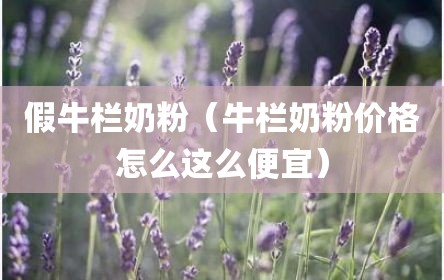 假牛栏奶粉（牛栏奶粉价格怎么这么便宜）