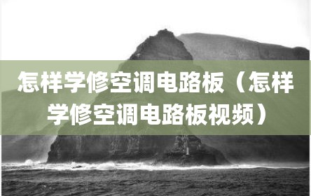 怎样学修空调电路板（怎样学修空调电路板视频）
