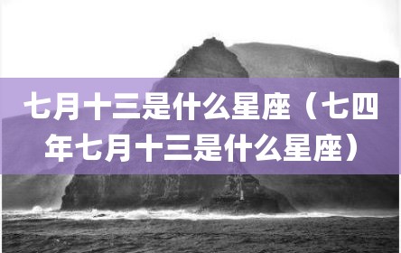 七月十三是什么星座（七四年七月十三是什么星座）