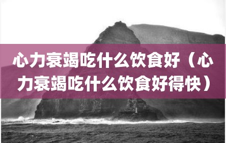 心力衰竭吃什么饮食好（心力衰竭吃什么饮食好得快）
