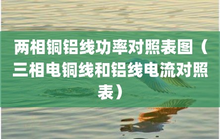 两相铜铝线功率对照表图（三相电铜线和铝线电流对照表）