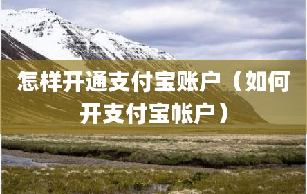 怎样开通支付宝账户（如何开支付宝帐户）