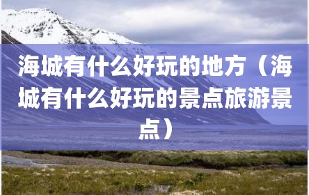 海城有什么好玩的地方（海城有什么好玩的景点旅游景点）