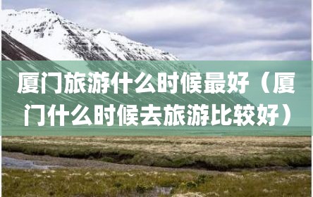 厦门旅游什么时候最好（厦门什么时候去旅游比较好）