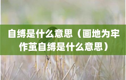自缚是什么意思（画地为牢作茧自缚是什么意思）