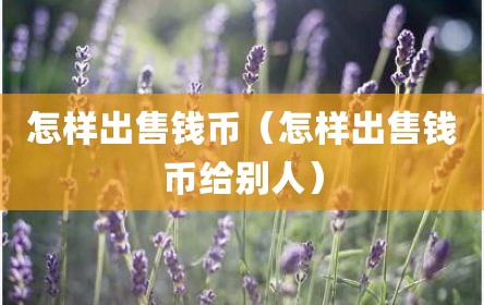 怎样出售钱币（怎样出售钱币给别人）