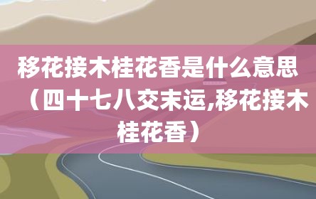 移花接木桂花香是什么意思（四十七八交末运,移花接木桂花香）