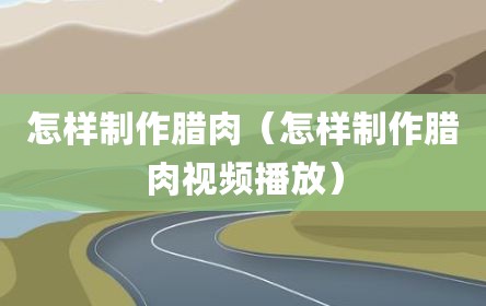 怎样制作腊肉（怎样制作腊肉视频播放）
