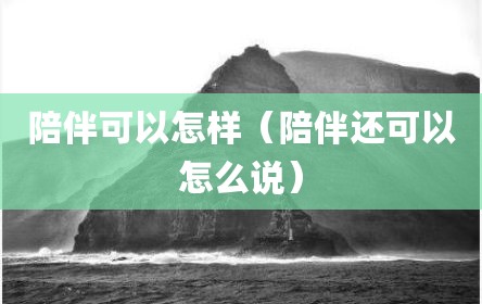 陪伴可以怎样（陪伴还可以怎么说）