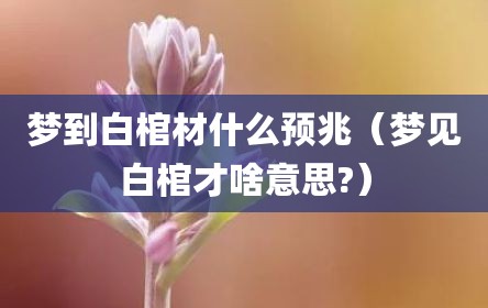 梦到白棺材什么预兆（梦见白棺才啥意思?）